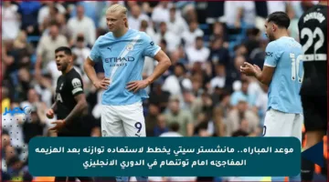 موعد المباراة.. مانشستر سيتي يخطط لاستعادة توازنه بعد الهزيمة المفاجئة أمام توتنهام في الدوري الإنجليزي